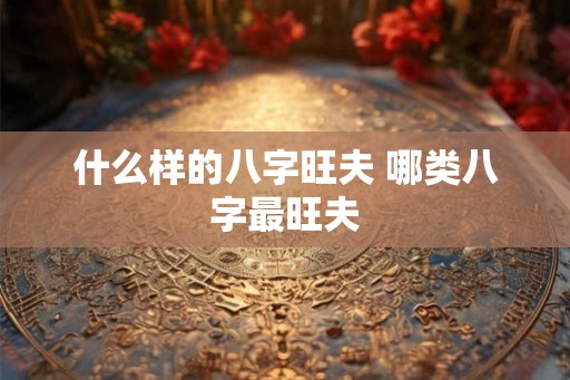 什么样的八字旺夫 哪类八字最旺夫
