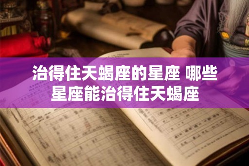 治得住天蝎座的星座 哪些星座能治得住天蝎座