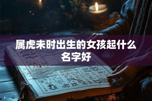 属虎未时出生的女孩起什么名字好