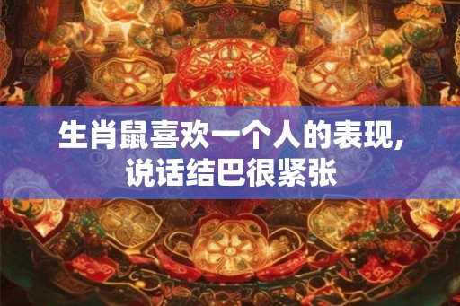 生肖鼠喜欢一个人的表现,说话结巴很紧张