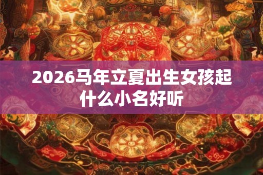2026马年立夏出生女孩起什么小名好听