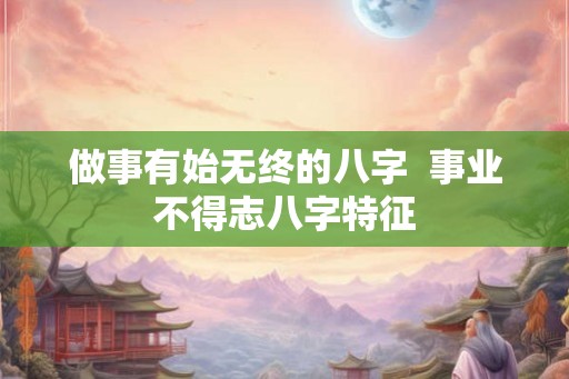 做事有始无终的八字  事业不得志八字特征