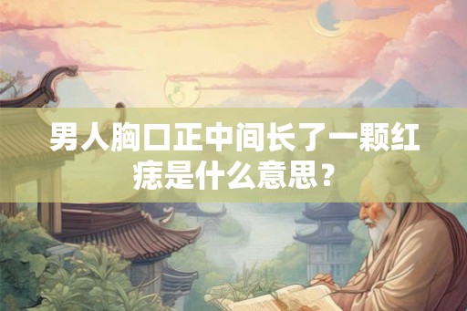 男人胸口正中间长了一颗红痣是什么意思？