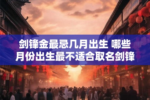 剑锋金最忌几月出生 哪些月份出生最不适合取名剑锋金