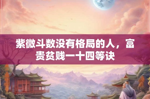 紫微斗数没有格局的人，富贵贫贱一十四等诀