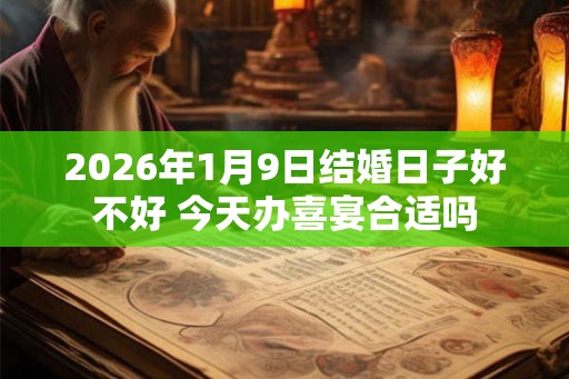 2026年1月9日结婚日子好不好 今天办喜宴合适吗