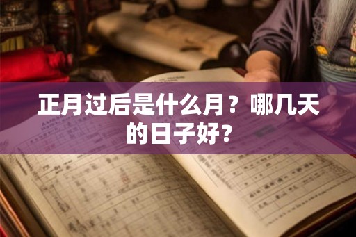 正月过后是什么月？哪几天的日子好？