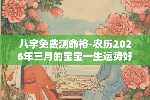 八字免费测命格-农历2026年三月的宝宝一生运势好不好