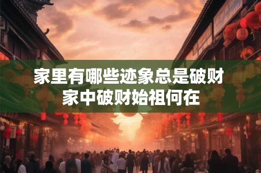 家里有哪些迹象总是破财 家中破财始祖何在
