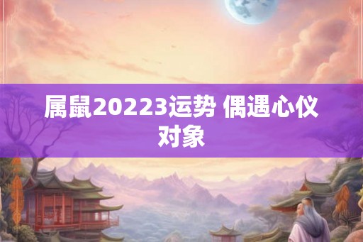 属鼠20223运势 偶遇心仪对象