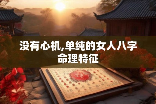 没有心机,单纯的女人八字命理特征 没有心机,单纯的女人八字命理特征