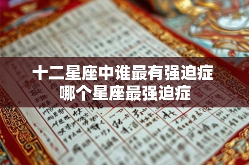 十二星座中谁最有强迫症 哪个星座最强迫症