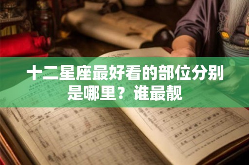 十二星座最好看的部位分别是哪里？谁最靓