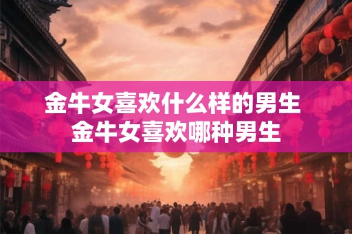 金牛女喜欢什么样的男生 金牛女喜欢哪种男生 金牛女喜欢什么样的男生 金牛女喜欢哪种男生