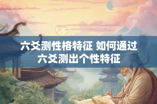 六爻测性格特征 如何通过六爻测出个性特征