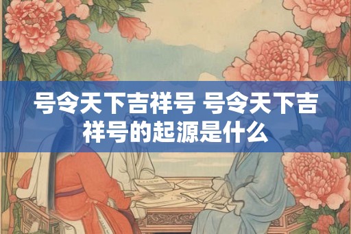 号令天下吉祥号 号令天下吉祥号的起源是什么 号令天下吉祥号 号令天下吉祥号的起源是什么