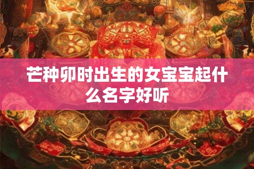 芒种卯时出生的女宝宝起什么名字好听