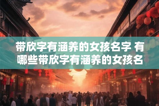 带欣字有涵养的女孩名字 有哪些带欣字有涵养的女孩名字