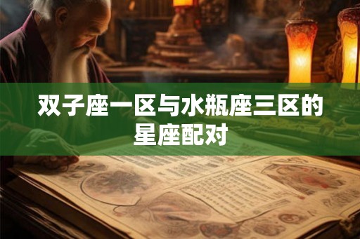 双子座一区与水瓶座三区的星座配对