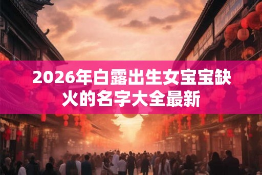 2026年白露出生女宝宝缺火的名字大全最新