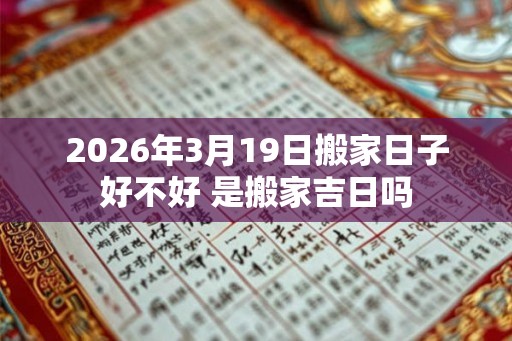 2026年3月19日搬家日子好不好 是搬家吉日吗