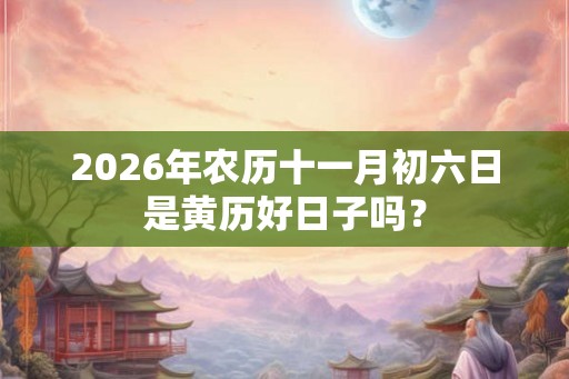 2026年农历十一月初六日是黄历好日子吗？