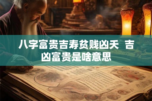 八字富贵吉寿贫贱凶夭 吉凶富贵是啥意思 八字富贵吉寿贫贱凶夭 吉凶富贵是啥意思