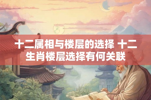十二属相与楼层的选择 十二生肖楼层选择有何关联