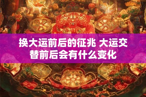 换大运前后的征兆 大运交替前后会有什么变化
