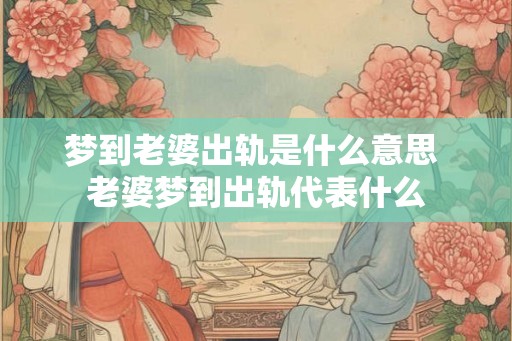 梦到老婆出轨是什么意思 老婆梦到出轨代表什么