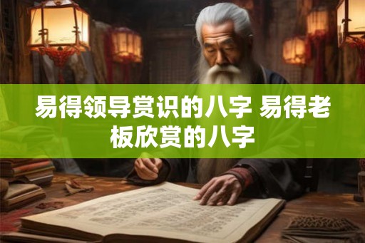 易得领导赏识的八字 易得老板欣赏的八字 易得领导赏识的八字 易得老板欣赏的八字