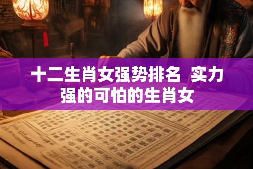 十二生肖女强势排名  实力强的可怕的生肖女