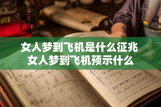 女人梦到飞机是什么征兆 女人梦到飞机预示什么