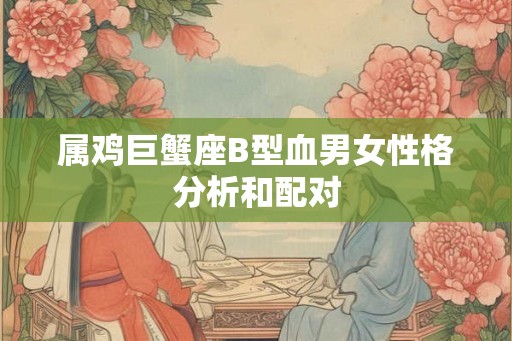 属鸡巨蟹座B型血男女性格分析和配对