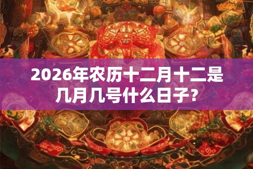 2026年农历十二月十二是几月几号什么日子？