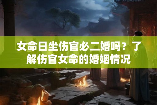 女命日坐伤官必二婚吗？了解伤官女命的婚姻情况