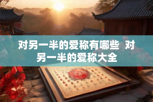 对另一半的爱称有哪些  对另一半的爱称大全
