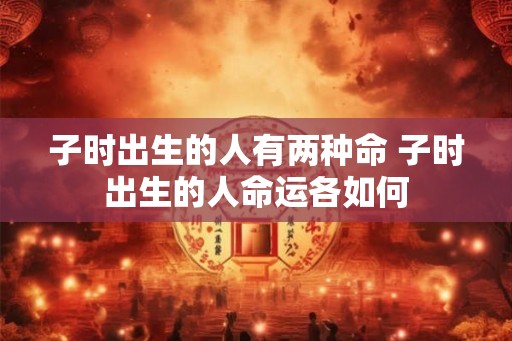 子时出生的人有两种命 子时出生的人命运各如何