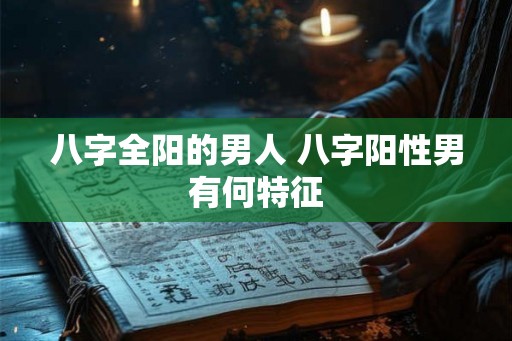 八字全阳的男人 八字阳性男有何特征