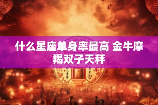 什么星座单身率最高 金牛摩羯双子天秤