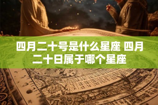 四月二十号是什么星座 四月二十日属于哪个星座 四月二十号是什么星座 四月二十日属于哪个星座