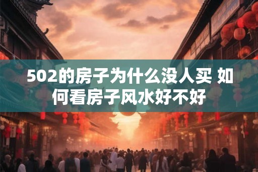 502的房子为什么没人买 如何看房子风水好不好 502的房子为什么没人买 如何看房子风水好不好