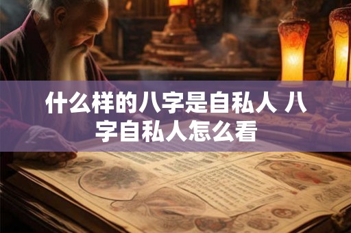 什么样的八字是自私人 八字自私人怎么看