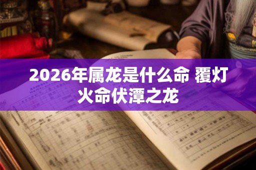 2026年属龙是什么命 覆灯火命伏潭之龙