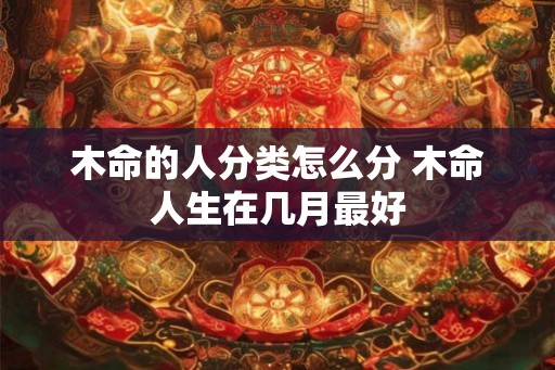木命的人分类怎么分 木命人生在几月最好 木命的人分类怎么分 木命人生在几月最好