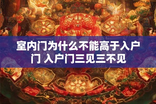 室内门为什么不能高于入户门 入户门三见三不见 室内门为什么不能高于入户门 入户门三见三不见