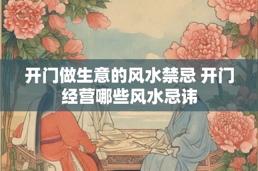 开门做生意的风水禁忌 开门经营哪些风水忌讳