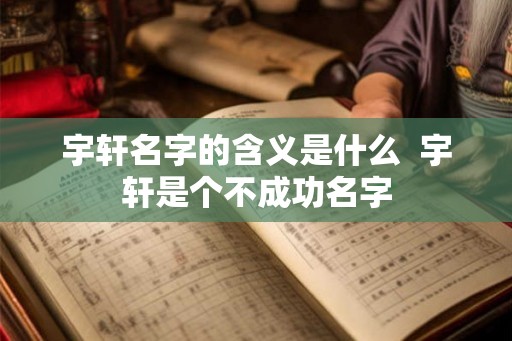 宇轩名字的含义是什么 宇轩是个不成功名字 宇轩名字的含义是什么 宇轩是个不成功名字