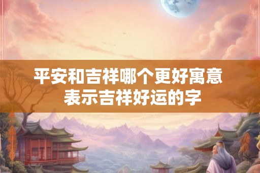 平安和吉祥哪个更好寓意  表示吉祥好运的字