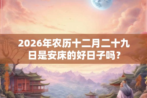 2026年农历十二月二十九日是安床的好日子吗？